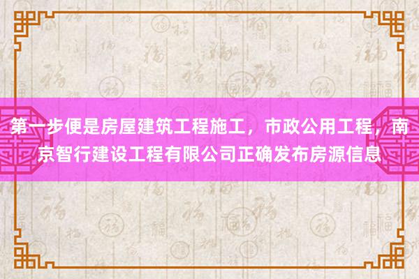 第一步便是房屋建筑工程施工，市政公用工程，南京智行建设工程有限公司正确发布房源信息