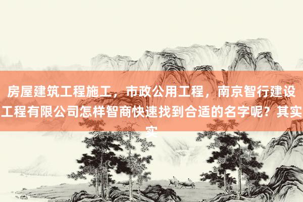 房屋建筑工程施工，市政公用工程，南京智行建设工程有限公司怎样智商快速找到合适的名字呢？其实