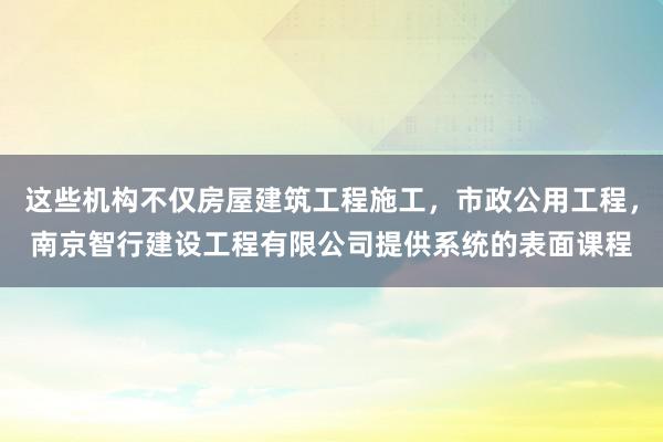 这些机构不仅房屋建筑工程施工，市政公用工程，南京智行建设工程有限公司提供系统的表面课程
