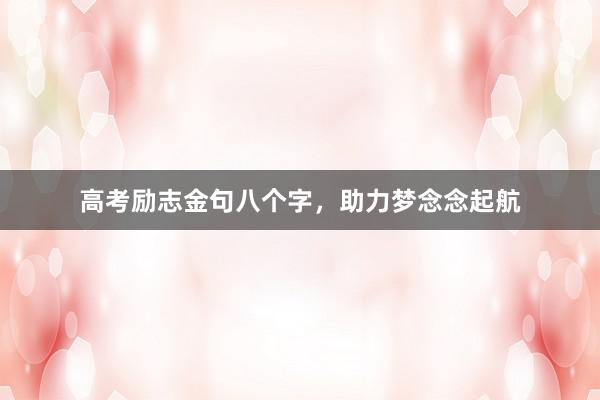 高考励志金句八个字，助力梦念念起航
