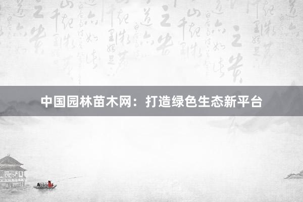 中国园林苗木网：打造绿色生态新平台